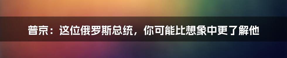 普京：这位俄罗斯总统，你可能比想象中更了解他