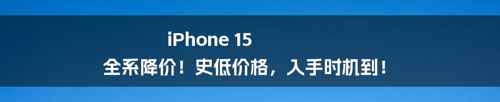 iPhone 15 全系降价！史低价格，入手时机到！