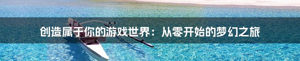 创造属于你的游戏世界：从零开始的梦幻之旅