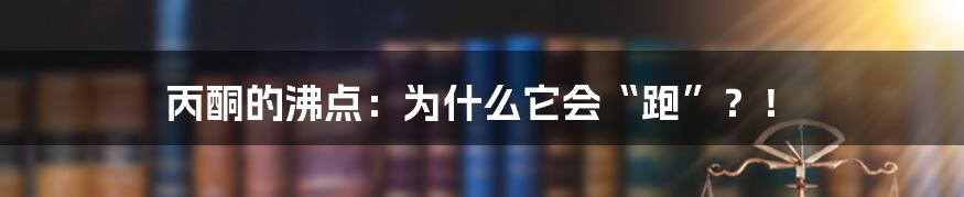 丙酮的沸点：为什么它会“跑”？！