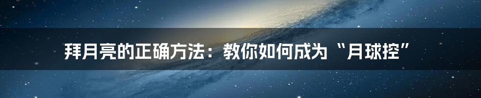 拜月亮的正确方法：教你如何成为“月球控”