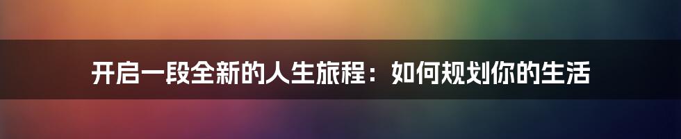 开启一段全新的人生旅程：如何规划你的生活