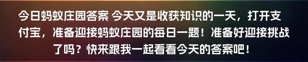 今日蚂蚁庄园答案
今天又是收获知识的一天，打开支付宝，准备迎接蚂蚁庄园的每日一题！准备好迎接挑战了吗？快来跟我一起看看今天的答案吧！