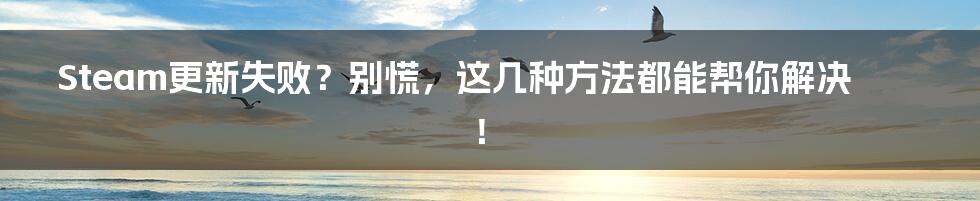 Steam更新失败？别慌，这几种方法都能帮你解决！