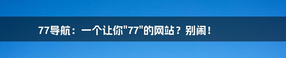 77导航：一个让你"77"的网站？别闹！