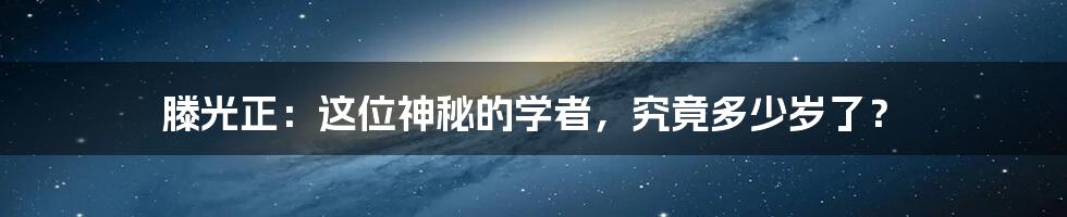 滕光正：这位神秘的学者，究竟多少岁了？