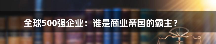 全球500强企业：谁是商业帝国的霸主？