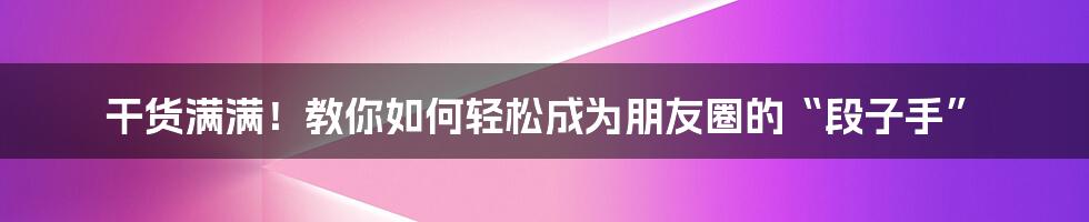 干货满满！教你如何轻松成为朋友圈的“段子手”