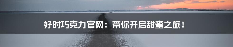 好时巧克力官网：带你开启甜蜜之旅！