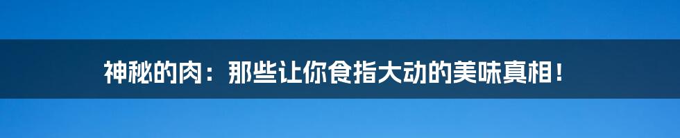 神秘的肉：那些让你食指大动的美味真相！