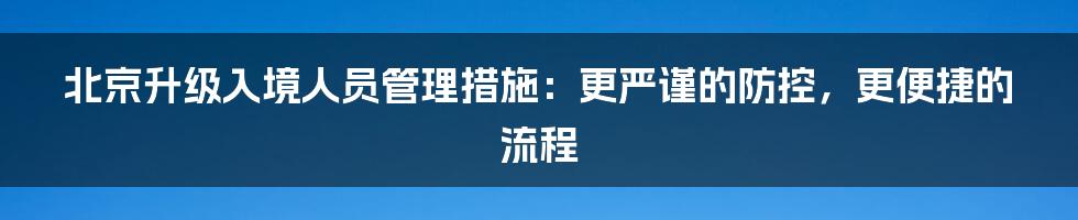 北京升级入境人员管理措施：更严谨的防控，更便捷的流程