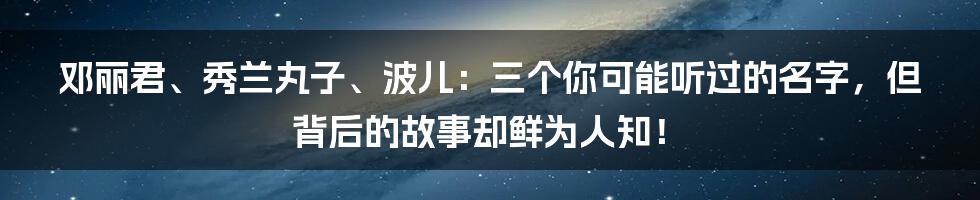 邓丽君、秀兰丸子、波儿：三个你可能听过的名字，但背后的故事却鲜为人知！