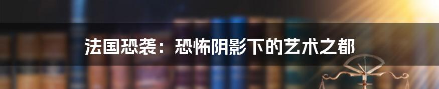 法国恐袭：恐怖阴影下的艺术之都