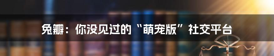 兔瓣：你没见过的“萌宠版”社交平台