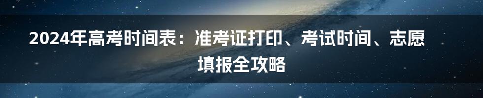 2024年高考时间表：准考证打印、考试时间、志愿填报全攻略