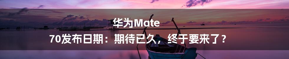 华为Mate 70发布日期：期待已久，终于要来了？