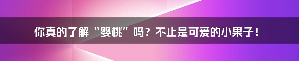 你真的了解“婴桃”吗？不止是可爱的小果子！