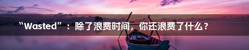 “Wasted”：除了浪费时间，你还浪费了什么？