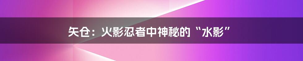 矢仓：火影忍者中神秘的“水影”