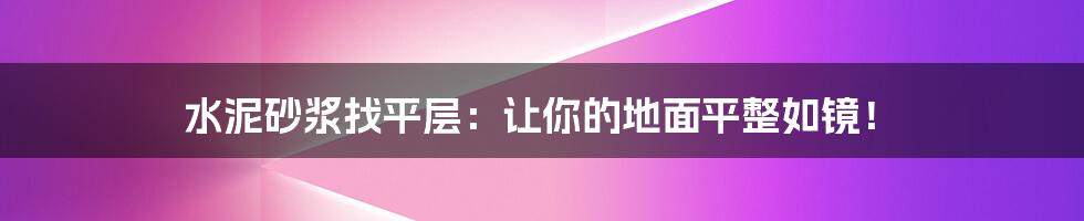 水泥砂浆找平层：让你的地面平整如镜！