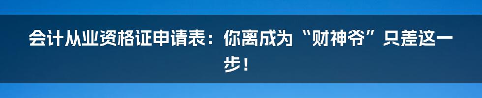 会计从业资格证申请表：你离成为“财神爷”只差这一步！