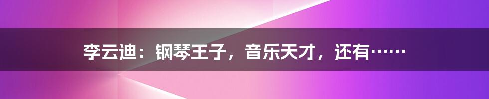 李云迪：钢琴王子，音乐天才，还有……