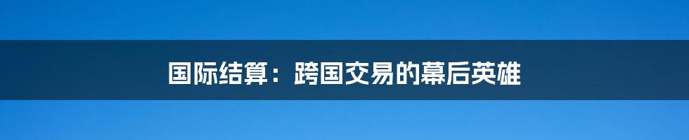 国际结算：跨国交易的幕后英雄