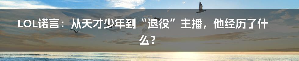 LOL诺言：从天才少年到“退役”主播，他经历了什么？