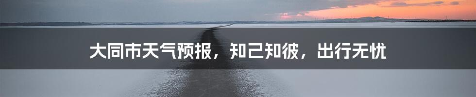 大同市天气预报，知己知彼，出行无忧