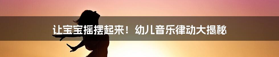 让宝宝摇摆起来！幼儿音乐律动大揭秘