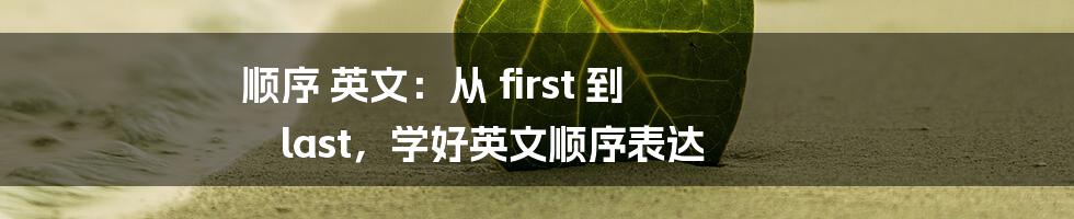 顺序 英文：从 first 到 last，学好英文顺序表达