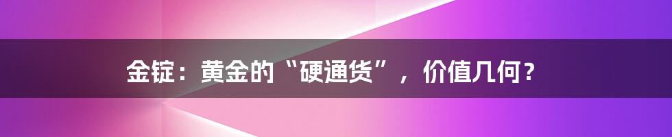 金锭：黄金的“硬通货”，价值几何？