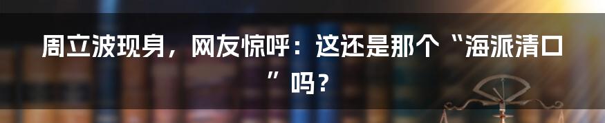 周立波现身，网友惊呼：这还是那个“海派清口”吗？