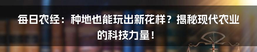 每日农经：种地也能玩出新花样？揭秘现代农业的科技力量！