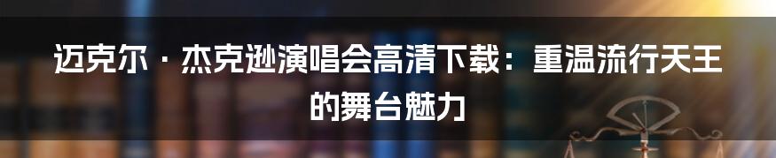 迈克尔·杰克逊演唱会高清下载：重温流行天王的舞台魅力