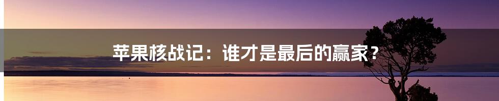 苹果核战记：谁才是最后的赢家？