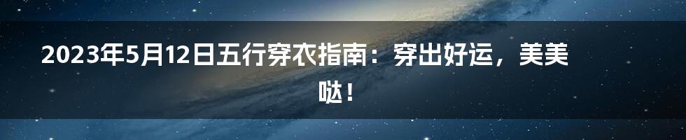 2023年5月12日五行穿衣指南：穿出好运，美美哒！