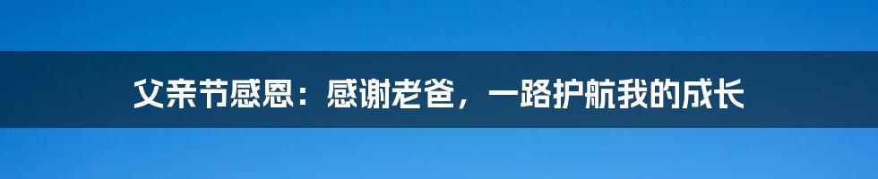 父亲节感恩：感谢老爸，一路护航我的成长