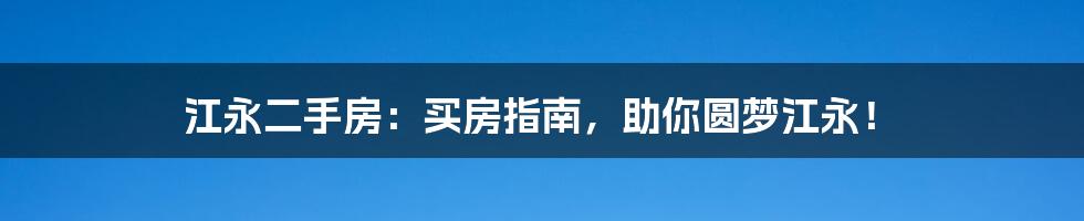 江永二手房：买房指南，助你圆梦江永！