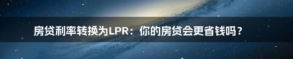 房贷利率转换为LPR：你的房贷会更省钱吗？