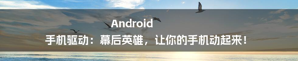 Android 手机驱动：幕后英雄，让你的手机动起来！