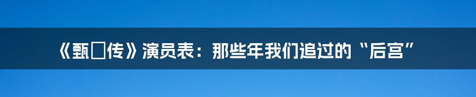 《甄嬛传》演员表：那些年我们追过的“后宫”