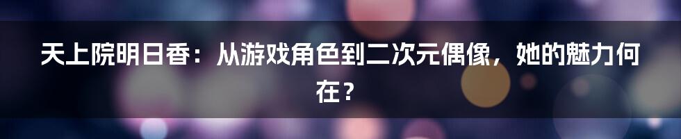 天上院明日香：从游戏角色到二次元偶像，她的魅力何在？