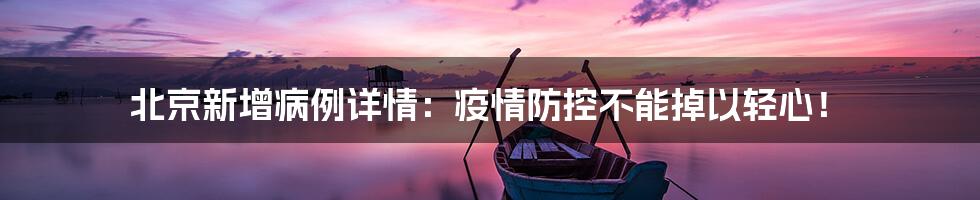 北京新增病例详情：疫情防控不能掉以轻心！