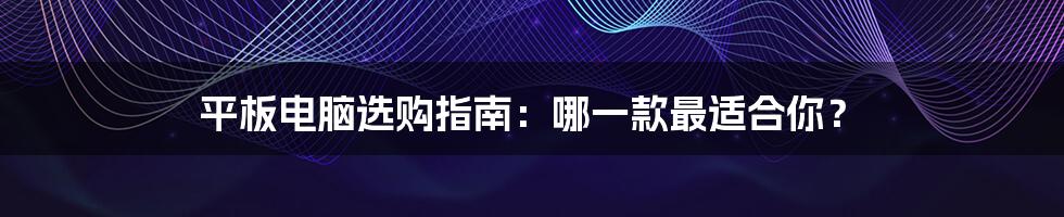 平板电脑选购指南：哪一款最适合你？