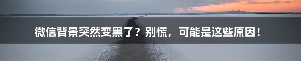 微信背景突然变黑了？别慌，可能是这些原因！