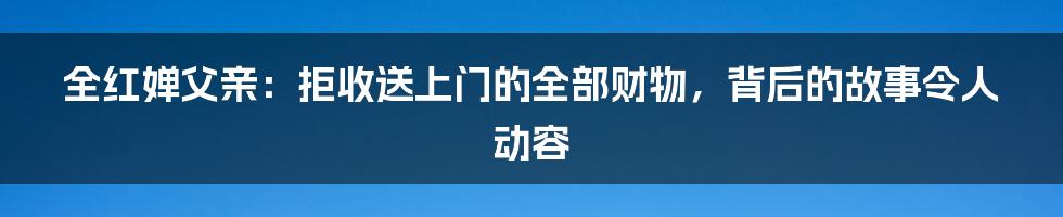 全红婵父亲：拒收送上门的全部财物，背后的故事令人动容