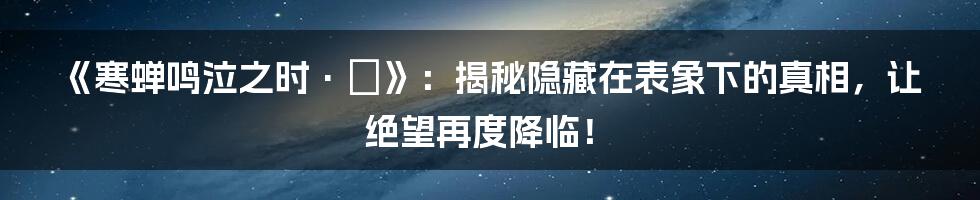 《寒蝉鸣泣之时·拡》：揭秘隐藏在表象下的真相，让绝望再度降临！