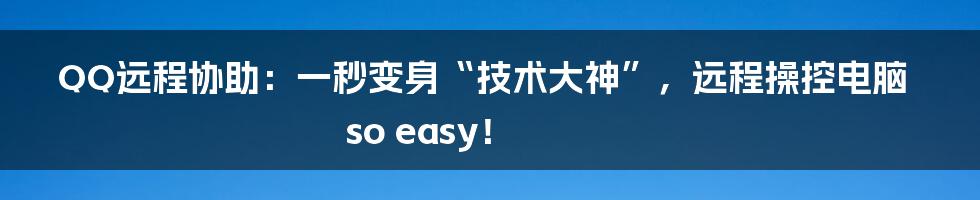 QQ远程协助：一秒变身“技术大神”，远程操控电脑so easy！