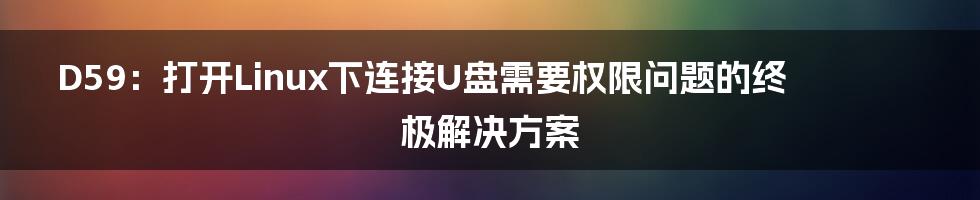 D59：打开Linux下连接U盘需要权限问题的终极解决方案